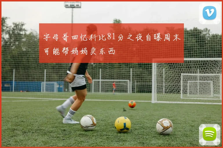 字母哥回忆科比81分之夜自曝周末可能帮妈妈卖东西