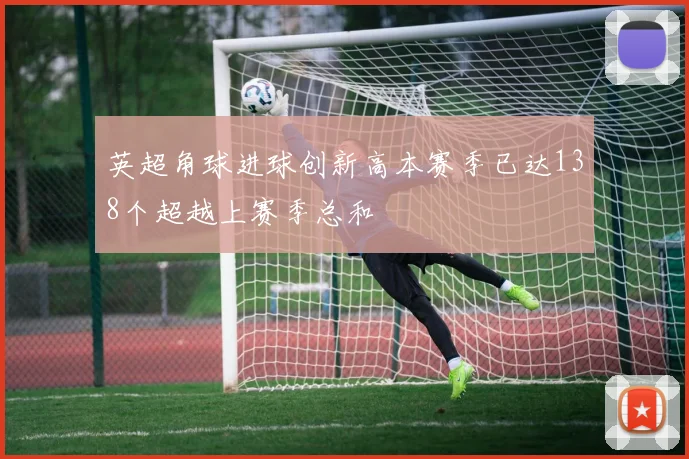 英超角球进球创新高本赛季已达138个超越上赛季总和