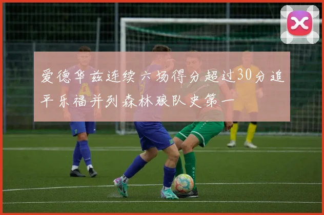 爱德华兹连续六场得分超过30分追平乐福并列森林狼队史第一
