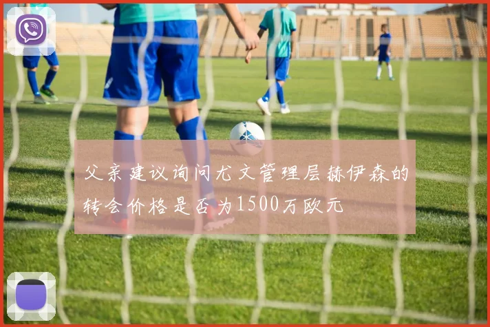 父亲建议询问尤文管理层赫伊森的转会价格是否为1500万欧元