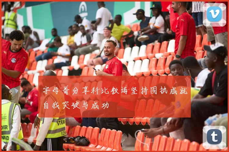 字母哥分享科比教诲坚持固执成就自我突破与成功