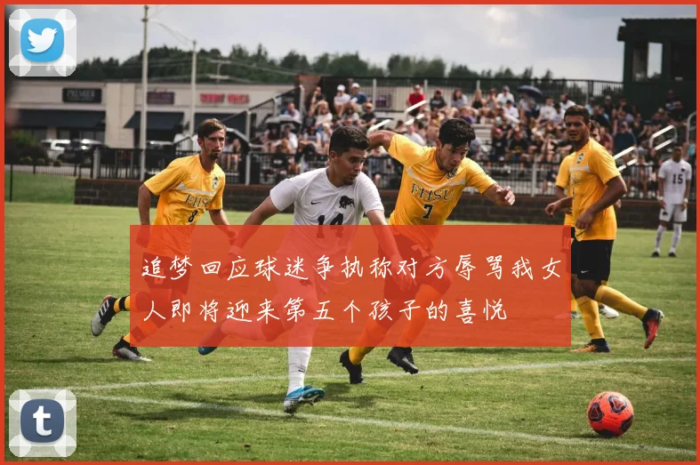 追梦回应球迷争执称对方辱骂我女人即将迎来第五个孩子的喜悦