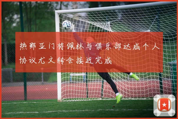 热那亚门将佩林与俱乐部达成个人协议尤文转会接近完成