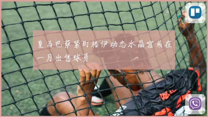 皇马巴萨紧盯格伊动态水晶宫或在一月出售球员