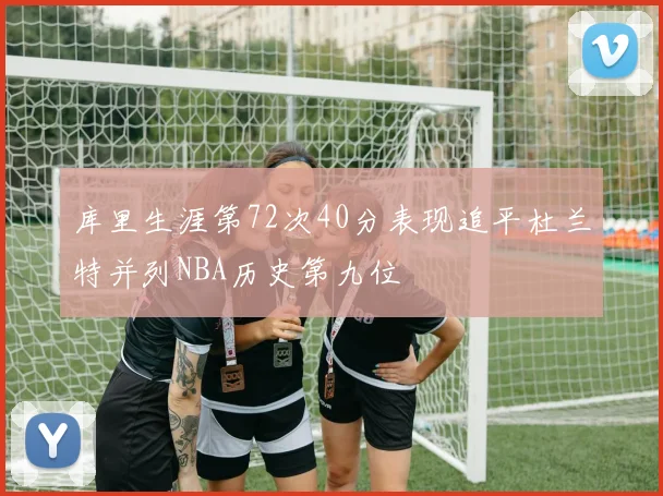 库里生涯第72次40分表现追平杜兰特并列NBA历史第九位