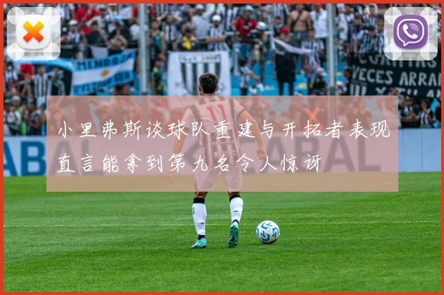 小里弗斯谈球队重建与开拓者表现直言能拿到第九名令人惊讶