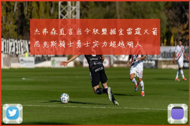 杰弗森直言当今联盟掘金雷霆火箭尼克斯骑士勇士实力超越湖人