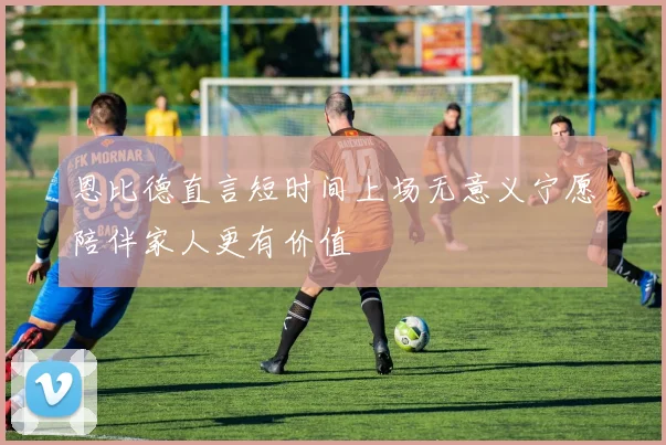 恩比德直言短时间上场无意义宁愿陪伴家人更有价值