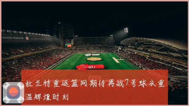杜兰特重返篮网期待再战7号球衣重温辉煌时刻