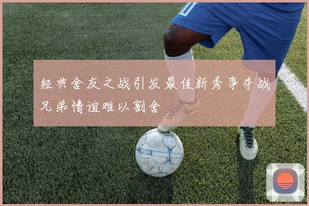经典舍友之战引发最佳新秀争夺战兄弟情谊难以割舍