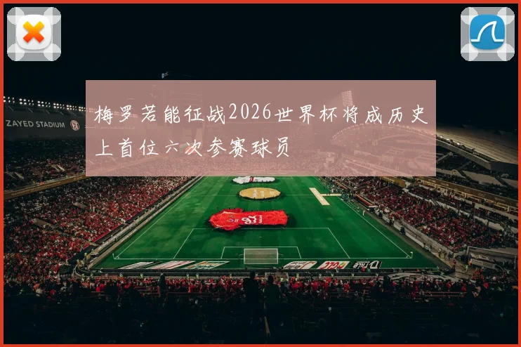 梅罗若能征战2026世界杯将成历史上首位六次参赛球员