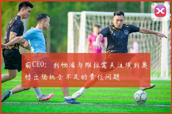 前CEO：利物浦与维拉需关注埃利奥特出场机会不足的责任问题