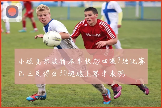 小迈克尔波特本季状态回暖7场比赛已三度得分30超越上赛季表现