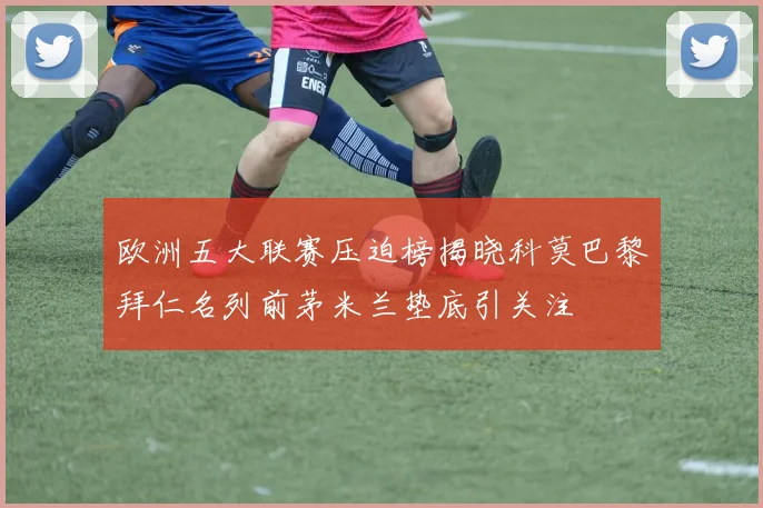 欧洲五大联赛压迫榜揭晓科莫巴黎拜仁名列前茅米兰垫底引关注