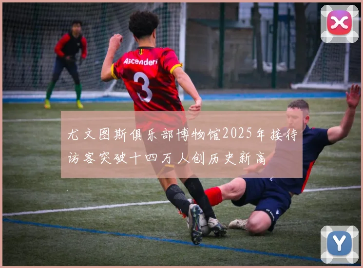 尤文图斯俱乐部博物馆2025年接待访客突破十四万人创历史新高