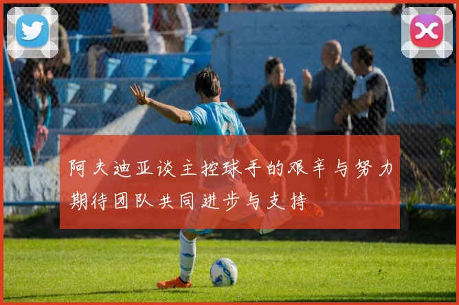阿夫迪亚谈主控球手的艰辛与努力期待团队共同进步与支持