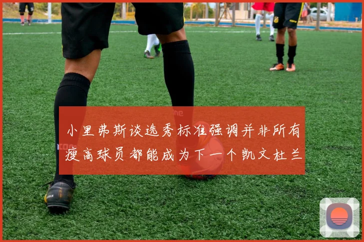小里弗斯谈选秀标准强调并非所有瘦高球员都能成为下一个凯文杜兰特