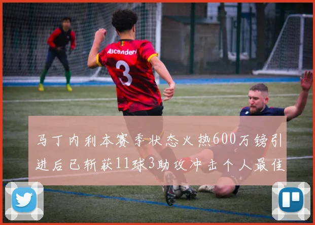 马丁内利本赛季状态火热600万镑引进后已斩获11球3助攻冲击个人最佳表现