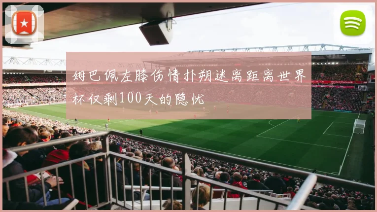 姆巴佩左膝伤情扑朔迷离距离世界杯仅剩100天的隐忧