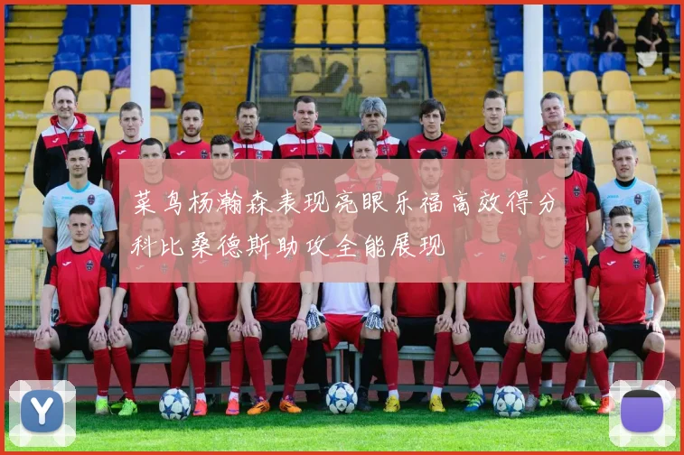 菜鸟杨瀚森表现亮眼乐福高效得分科比桑德斯助攻全能展现