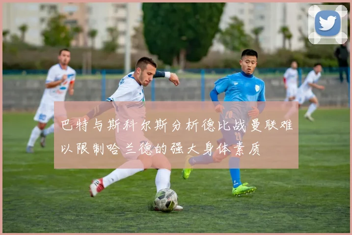 巴特与斯科尔斯分析德比战曼联难以限制哈兰德的强大身体素质