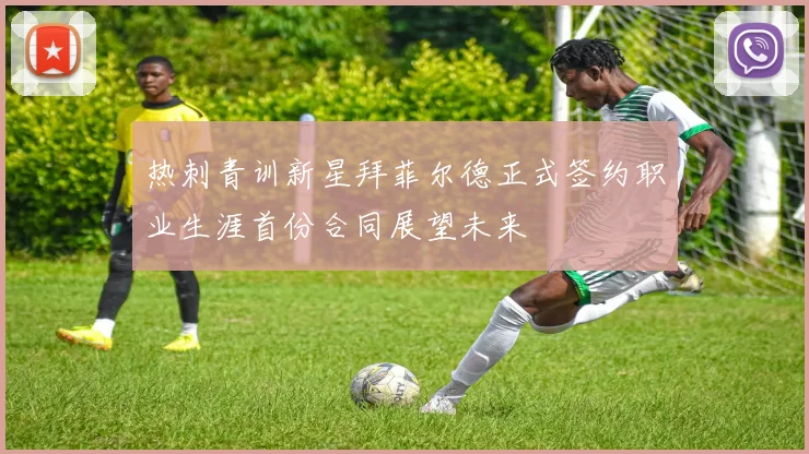 热刺青训新星拜菲尔德正式签约职业生涯首份合同展望未来