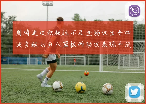 周琦进攻积极性不足全场仅出手四次贡献七分八篮板两助攻表现平淡