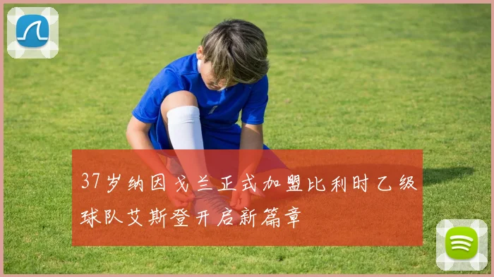 37岁纳因戈兰正式加盟比利时乙级球队艾斯登开启新篇章