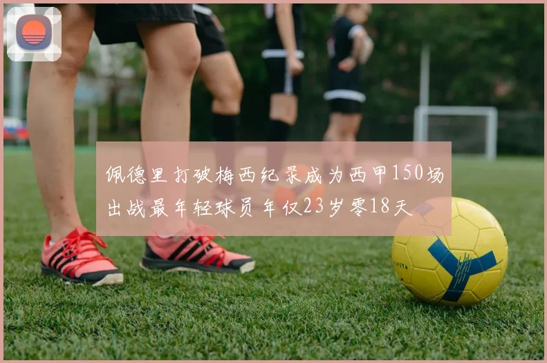 佩德里打破梅西纪录成为西甲150场出战最年轻球员年仅23岁零18天