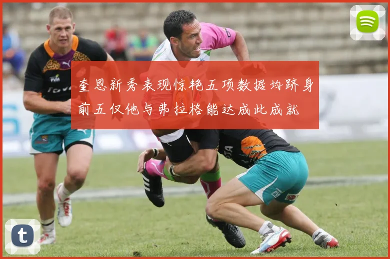 奎恩新秀表现惊艳五项数据均跻身前五仅他与弗拉格能达成此成就