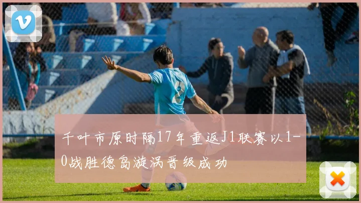 千叶市原时隔17年重返J1联赛以1-0战胜德岛漩涡晋级成功