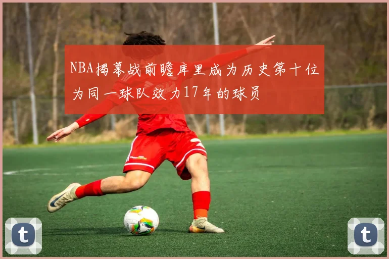 NBA揭幕战前瞻库里成为历史第十位为同一球队效力17年的球员