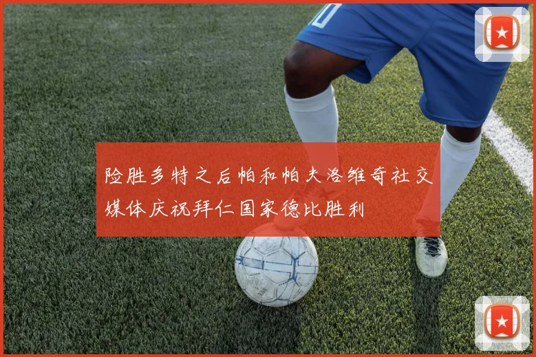 险胜多特之后帕和帕夫洛维奇社交媒体庆祝拜仁国家德比胜利