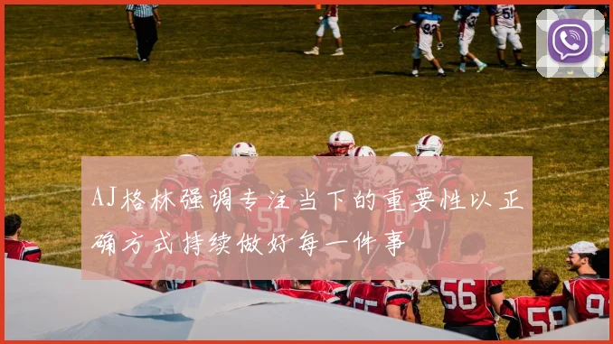 AJ格林强调专注当下的重要性以正确方式持续做好每一件事