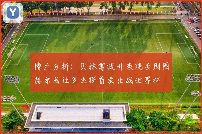 博主分析：贝林需提升表现否则图赫尔或让罗杰斯首发出战世界杯