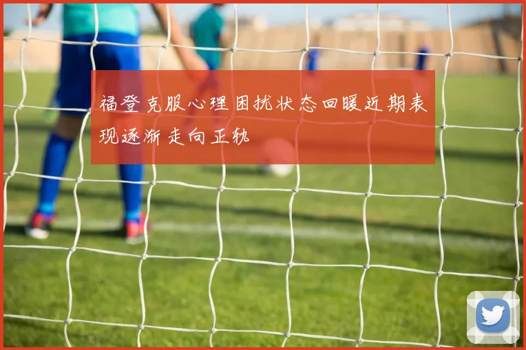福登克服心理困扰状态回暖近期表现逐渐走向正轨