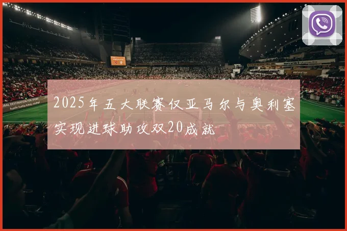 2025年五大联赛仅亚马尔与奥利塞实现进球助攻双20成就